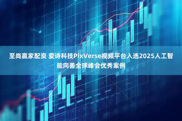 至尚赢家配资 爱诗科技PixVerse视频平台入选2025人工智能向善全球峰会优秀案例