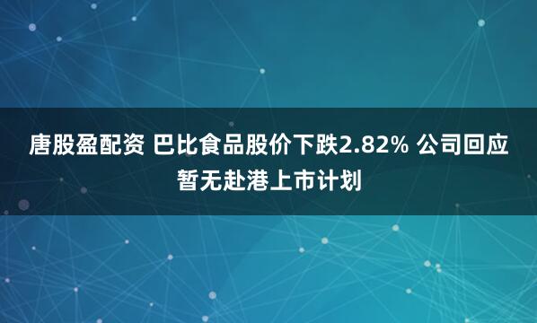 唐股盈配资 巴比食品股价下跌2.82% 公司回应暂无赴港上市计划