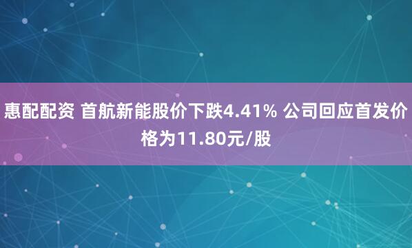 惠配配资 首航新能股价下跌4.41% 公司回应首发价格为11.80元/股