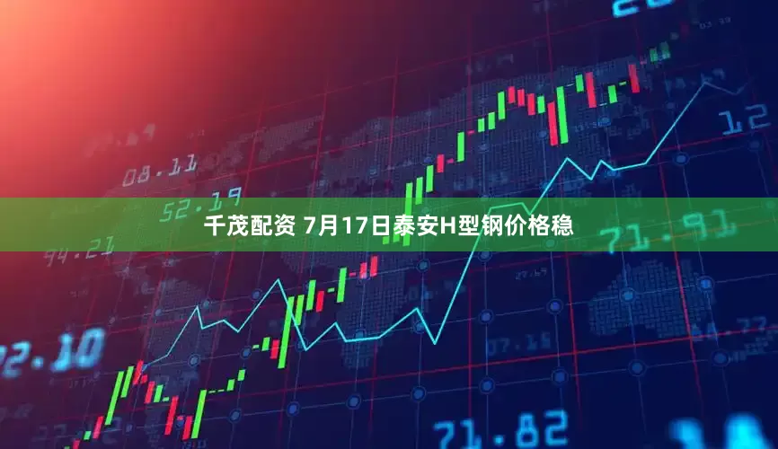 千茂配资 7月17日泰安H型钢价格稳