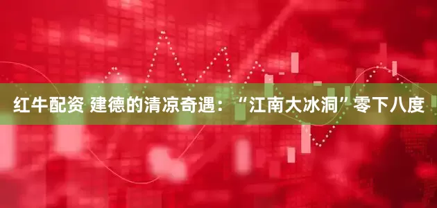 红牛配资 建德的清凉奇遇：“江南大冰洞”零下八度