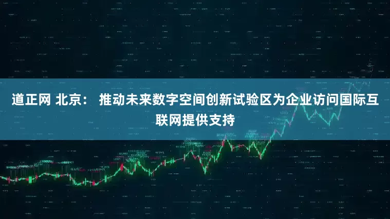 道正网 北京： 推动未来数字空间创新试验区为企业访问国际互联网提供支持