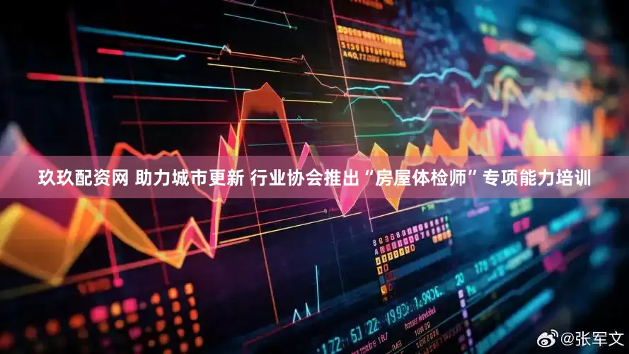 玖玖配资网 助力城市更新 行业协会推出“房屋体检师”专项能力培训