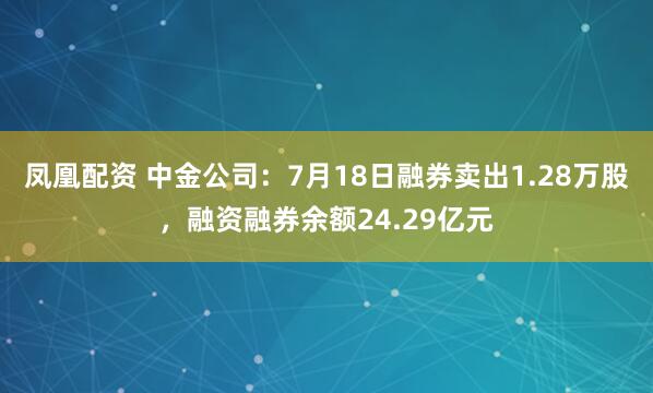 凤凰配资 中金公司：7月18日融券卖出1.28万股，融资融券余额24.29亿元