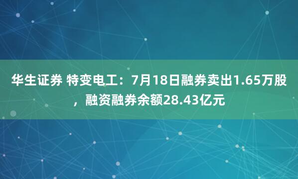 华生证券 特变电工：7月18日融券卖出1.65万股，融资融券余额28.43亿元
