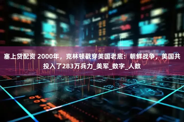 塞上贷配资 2000年，克林顿戳穿美国老底：朝鲜战争，美国共投入了283万兵力_美军_数字_人数