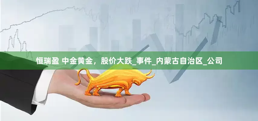 恒瑞盈 中金黄金，股价大跌_事件_内蒙古自治区_公司