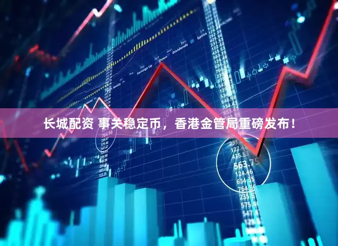 长城配资 事关稳定币，香港金管局重磅发布！