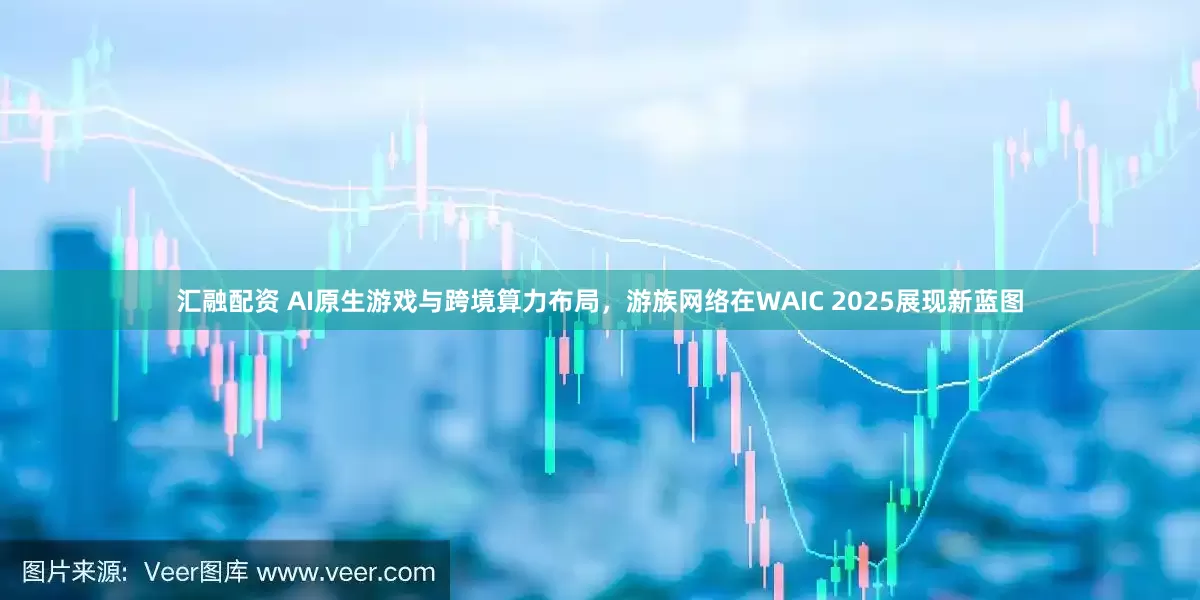 汇融配资 AI原生游戏与跨境算力布局，游族网络在WAIC 2025展现新蓝图