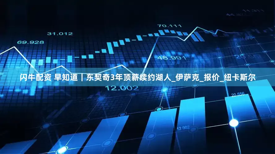 闪牛配资 早知道｜东契奇3年顶薪续约湖人_伊萨克_报价_纽卡斯尔