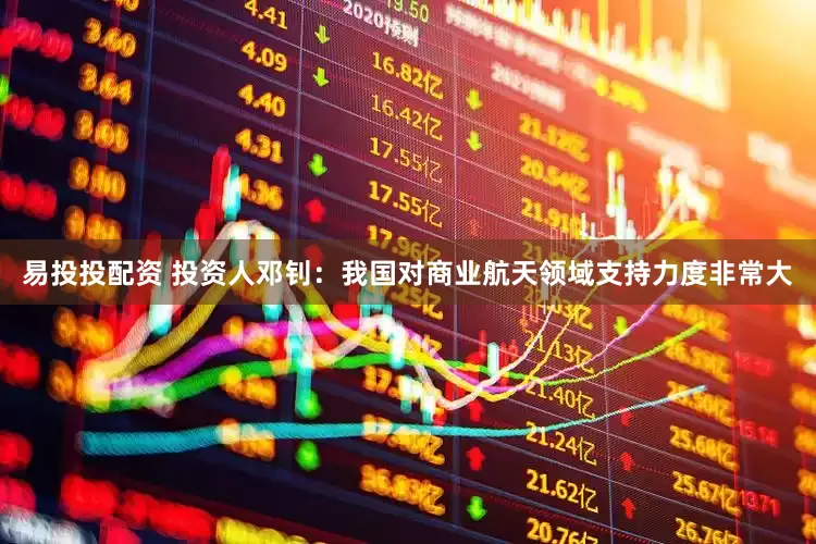 易投投配资 投资人邓钊:我国对商业航天领域支持力度非常大