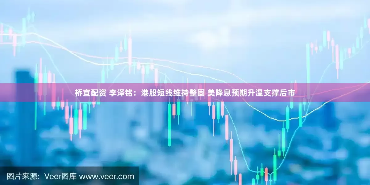 桥宜配资 李泽铭:港股短线维持整固 美降息预期升温支撑后市
