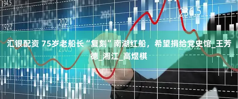 汇银配资 75岁老船长“复刻”南湖红船，希望捐给党史馆_王芳德_湘江_高煜棋