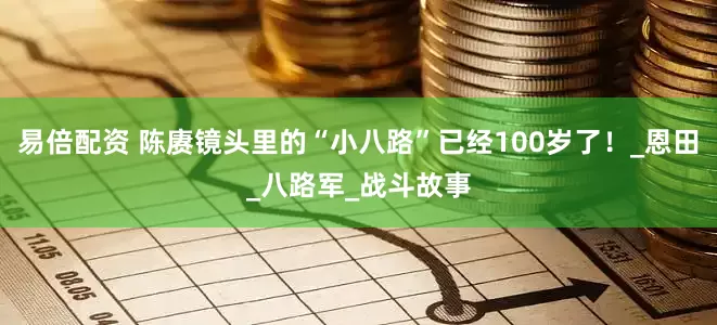 易倍配资 陈赓镜头里的“小八路”已经100岁了！_恩田_八路军_战斗故事