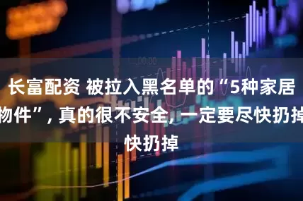 长富配资 被拉入黑名单的“5种家居物件”, 真的很不安全, 一定要尽快扔掉