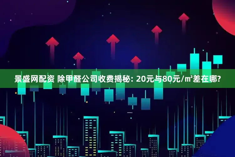 景盛网配资 除甲醛公司收费揭秘: 20元与80元/㎡差在哪?