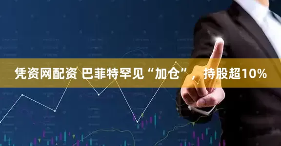 凭资网配资 巴菲特罕见“加仓”，持股超10%