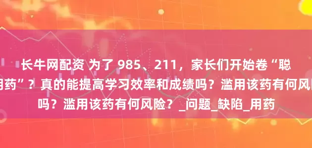 长牛网配资 为了 985、211，家长们开始卷“聪明药”，什么是“聪明药”？真的能提高学习效率和成绩吗？滥用该药有何风险？_问题_缺陷_用药