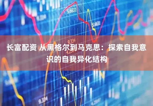 长富配资 从黑格尔到马克思：探索自我意识的自我异化结构