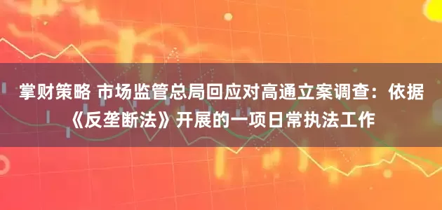 掌财策略 市场监管总局回应对高通立案调查：依据《反垄断法》开展的一项日常执法工作