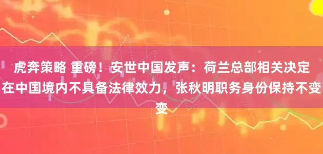 虎奔策略 重磅！安世中国发声：荷兰总部相关决定在中国境内不具备法律效力，张秋明职务身份保持不变