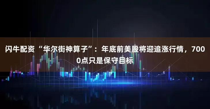 闪牛配资 “华尔街神算子”：年底前美股将迎追涨行情，7000点只是保守目标