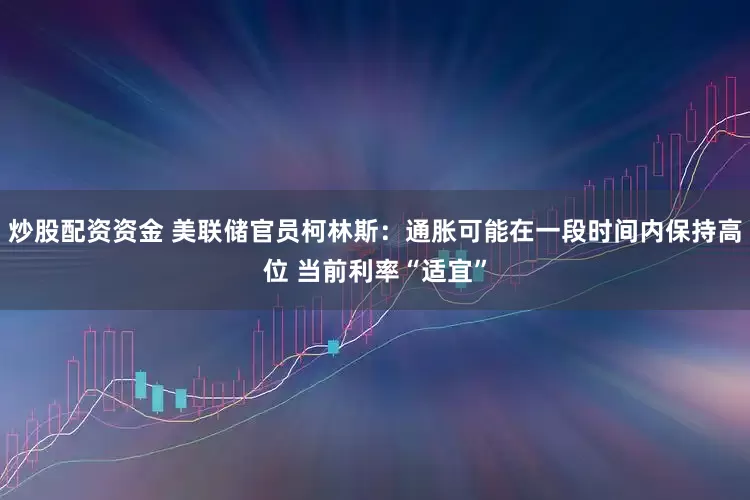 炒股配资资金 美联储官员柯林斯：通胀可能在一段时间内保持高位 当前利率“适宜”