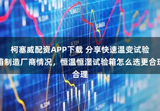 柯塞威配资APP下载 分享快速温变试验箱制造厂商情况，恒温恒湿试验箱怎么选更合理