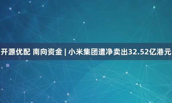 开源优配 南向资金 | 小米集团遭净卖出32.52亿港元