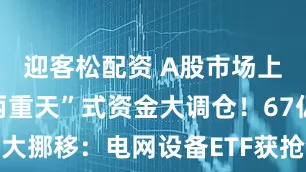 迎客松配资 A股市场上演“冰火两重天”式资金大调仓！67亿资金大挪移：电网设备ETF获抢筹 油气板块被抛售