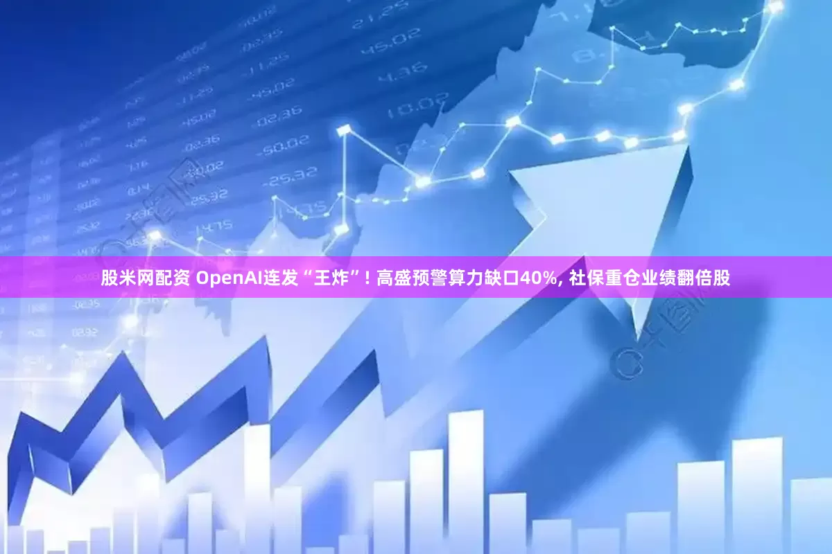 股米网配资 OpenAI连发“王炸”! 高盛预警算力缺口40%, 社保重仓业绩翻倍股